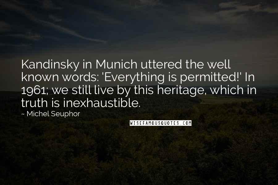 Michel Seuphor quotes: Kandinsky in Munich uttered the well known words: 'Everything is permitted!' In 1961; we still live by this heritage, which in truth is inexhaustible.