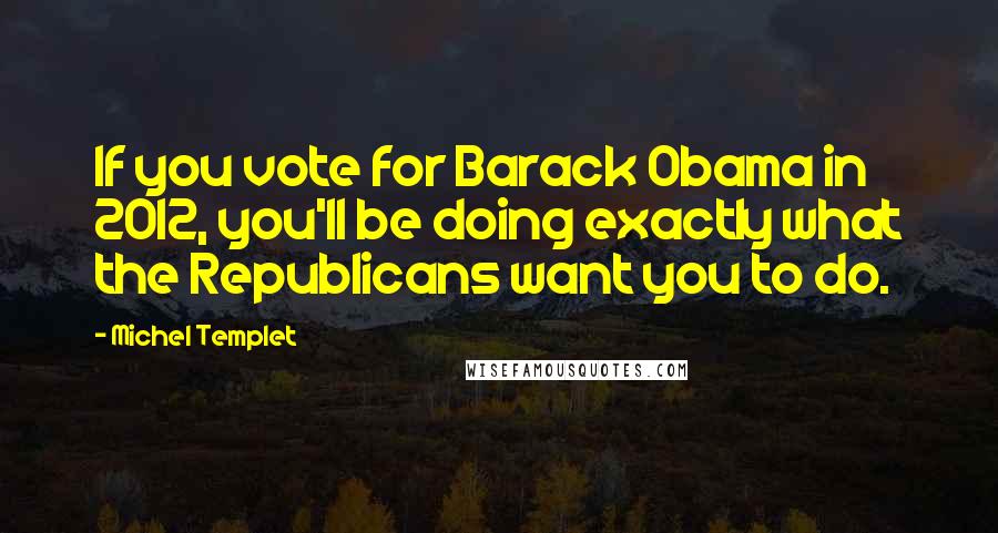 Michel Templet quotes: If you vote for Barack Obama in 2012, you'll be doing exactly what the Republicans want you to do.