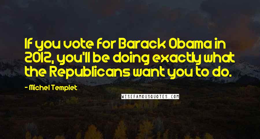 Michel Templet quotes: If you vote for Barack Obama in 2012, you'll be doing exactly what the Republicans want you to do. Michel Templet quotes: If you vote for Barack Obama in 2012, you'll be doing exactly what the Republicans want you to do.