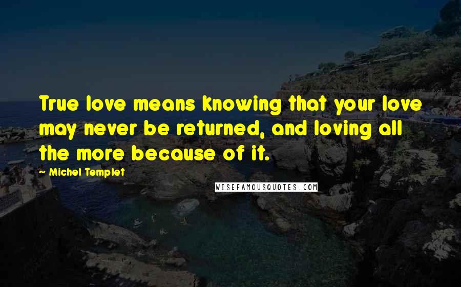 Michel Templet quotes: True love means knowing that your love may never be returned, and loving all the more because of it.