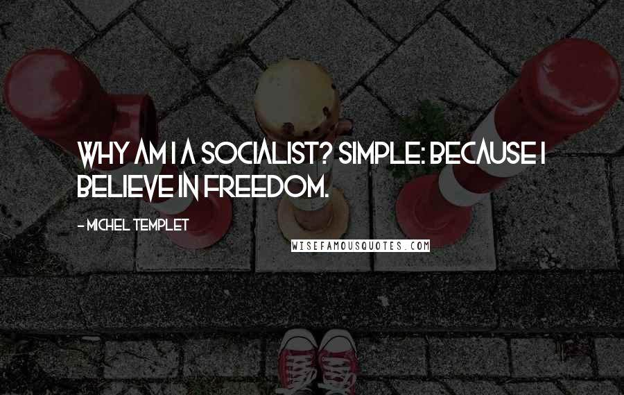 Michel Templet quotes: Why am I a socialist? Simple: Because I believe in freedom.