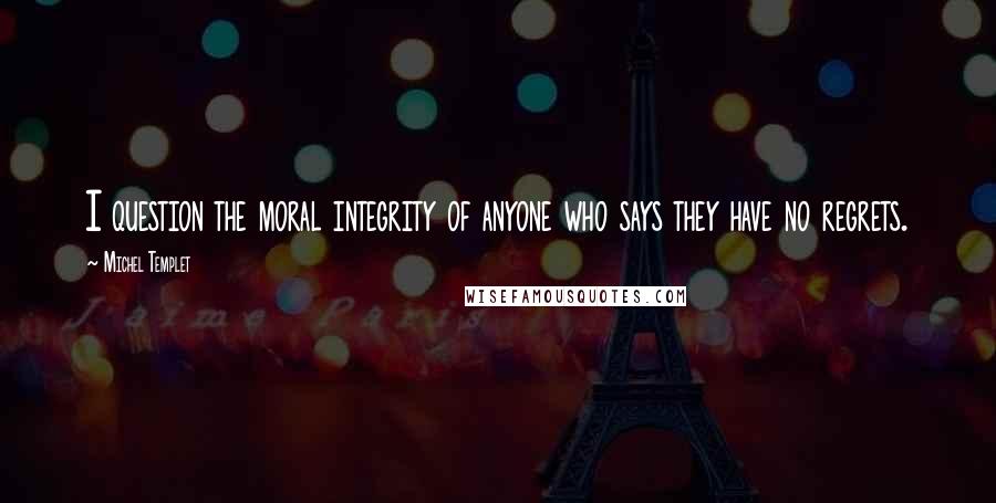 Michel Templet quotes: I question the moral integrity of anyone who says they have no regrets.