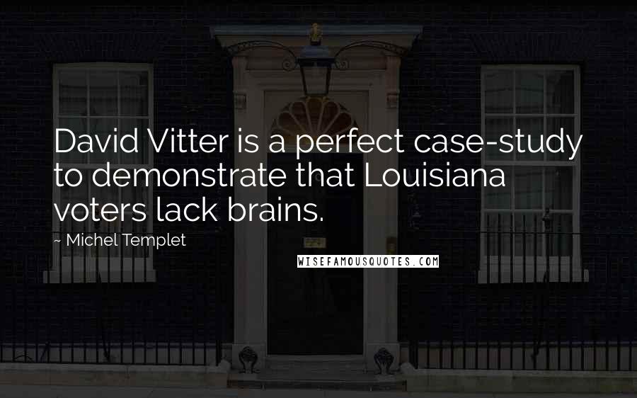 Michel Templet quotes: David Vitter is a perfect case-study to demonstrate that Louisiana voters lack brains. Michel Templet quotes: David Vitter is a perfect case-study to demonstrate that Louisiana voters lack brains.