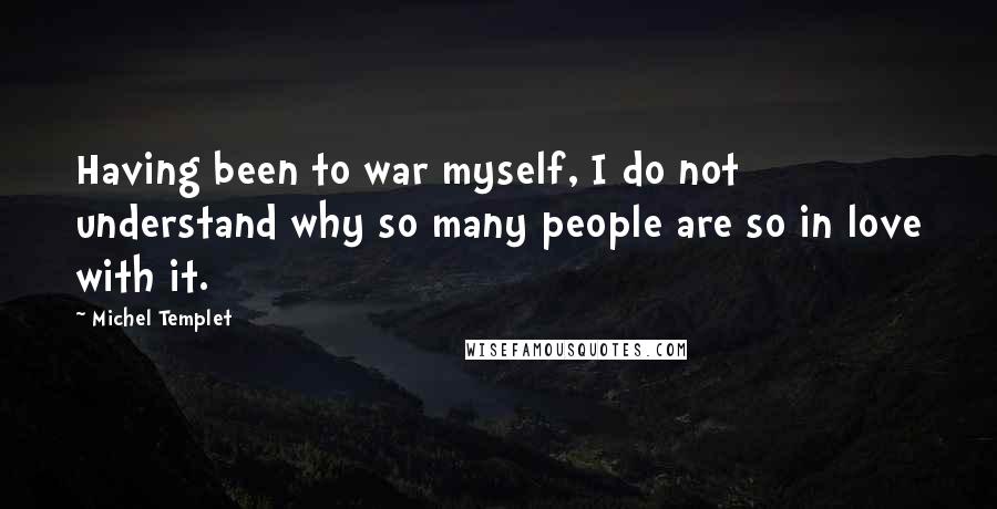 Michel Templet quotes: Having been to war myself, I do not understand why so many people are so in love with it. Michel Templet quotes: Having been to war myself, I do not understand why so many people are so in love with it.