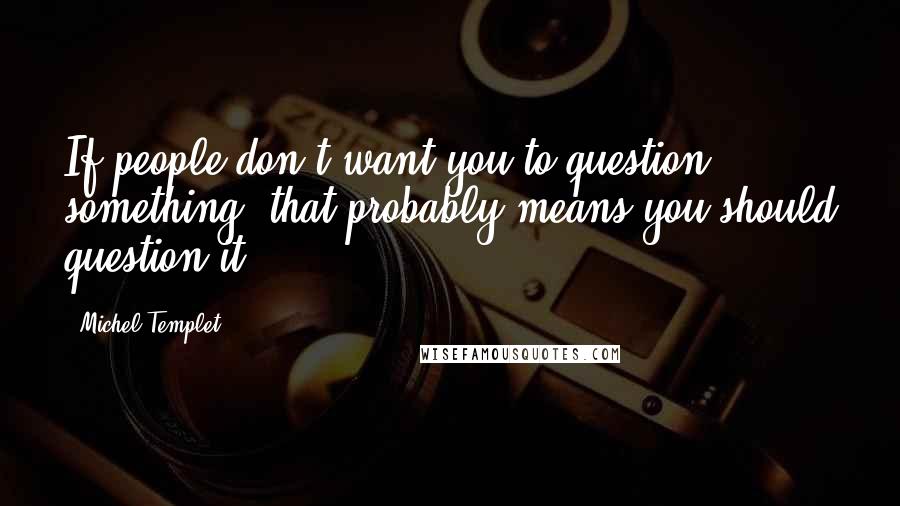 Michel Templet quotes: If people don't want you to question something, that probably means you should question it.