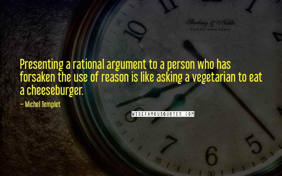 Michel Templet quotes: Presenting a rational argument to a person who has forsaken the use of reason is like asking a vegetarian to eat a cheeseburger. Michel Templet quotes: Presenting a rational argument to a person who has forsaken the use of reason is like asking a vegetarian to eat a cheeseburger.