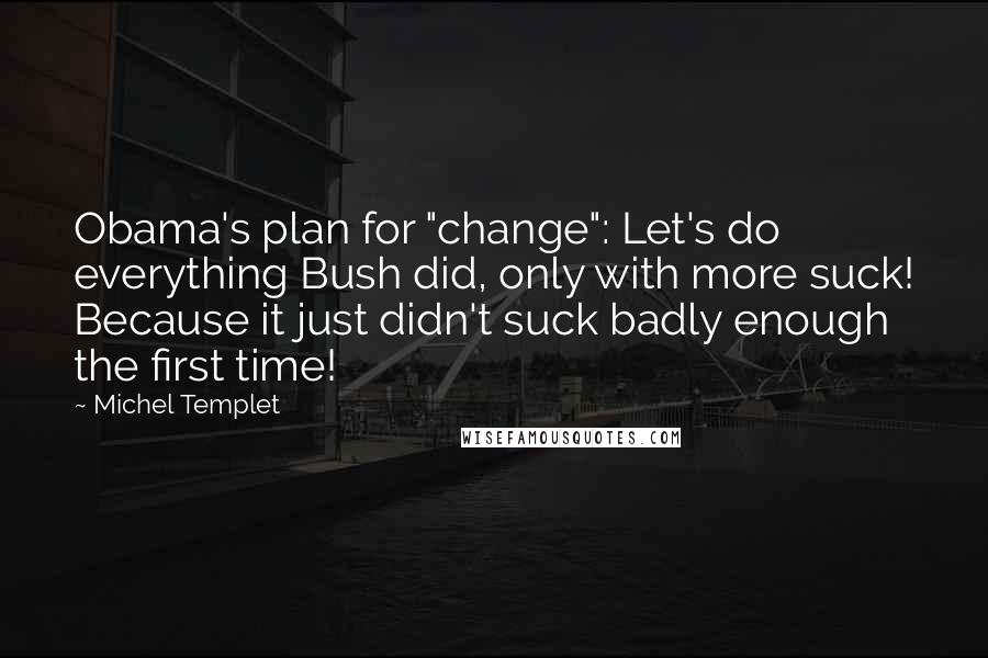 Michel Templet quotes: Obama's plan for "change": Let's do everything Bush did, only with more suck! Because it just didn't suck badly enough the first time! Michel Templet quotes: Obama's plan for "change": Let's do everything Bush did, only with more suck! Because it just didn't suck badly enough the first time!