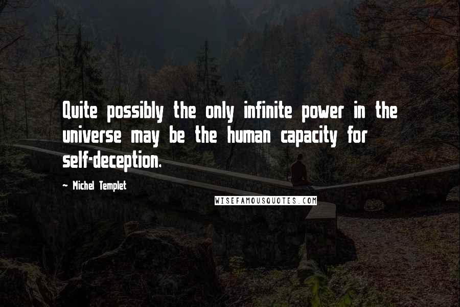 Michel Templet quotes: Quite possibly the only infinite power in the universe may be the human capacity for self-deception. Michel Templet quotes: Quite possibly the only infinite power in the universe may be the human capacity for self-deception.