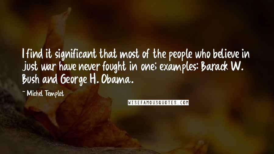 Michel Templet quotes: I find it significant that most of the people who believe in just war have never fought in one; examples: Barack W. Bush and George H. Obama.