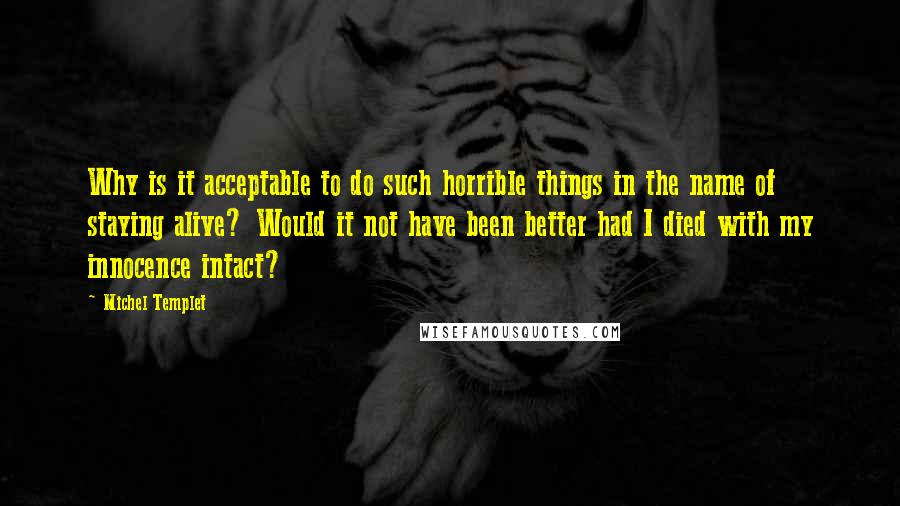 Michel Templet quotes: Why is it acceptable to do such horrible things in the name of staying alive? Would it not have been better had I died with my innocence intact? Michel Templet quotes: Why is it acceptable to do such horrible things in the name of staying alive? Would it not have been better had I died with my innocence intact?