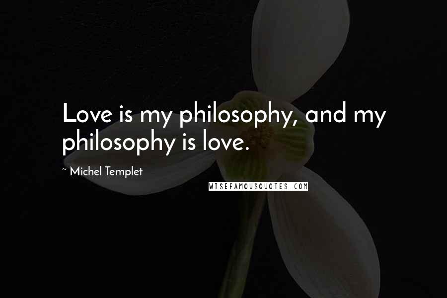 Michel Templet quotes: Love is my philosophy, and my philosophy is love.