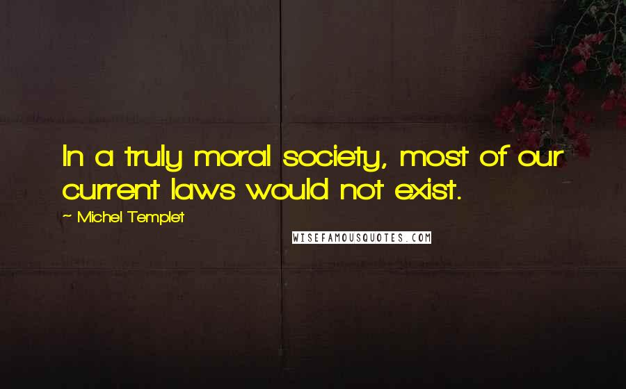Michel Templet quotes: In a truly moral society, most of our current laws would not exist.
