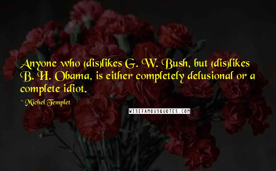 Michel Templet quotes: Anyone who (dis)likes G. W. Bush, but (dis)likes B. H. Obama, is either completely delusional or a complete idiot.