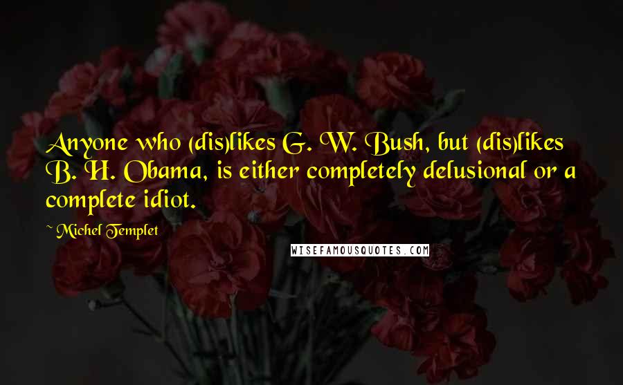 Michel Templet quotes: Anyone who (dis)likes G. W. Bush, but (dis)likes B. H. Obama, is either completely delusional or a complete idiot. Michel Templet quotes: Anyone who (dis)likes G. W. Bush, but (dis)likes B. H. Obama, is either completely delusional or a complete idiot.