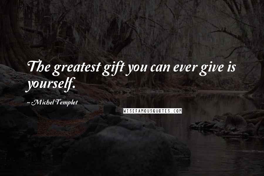 Michel Templet quotes: The greatest gift you can ever give is yourself. Michel Templet quotes: The greatest gift you can ever give is yourself.