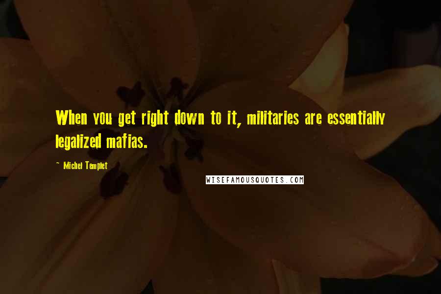 Michel Templet quotes: When you get right down to it, militaries are essentially legalized mafias. Michel Templet quotes: When you get right down to it, militaries are essentially legalized mafias.