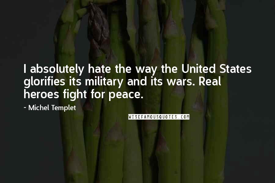 Michel Templet quotes: I absolutely hate the way the United States glorifies its military and its wars. Real heroes fight for peace.