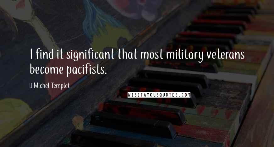 Michel Templet quotes: I find it significant that most military veterans become pacifists. Michel Templet quotes: I find it significant that most military veterans become pacifists.