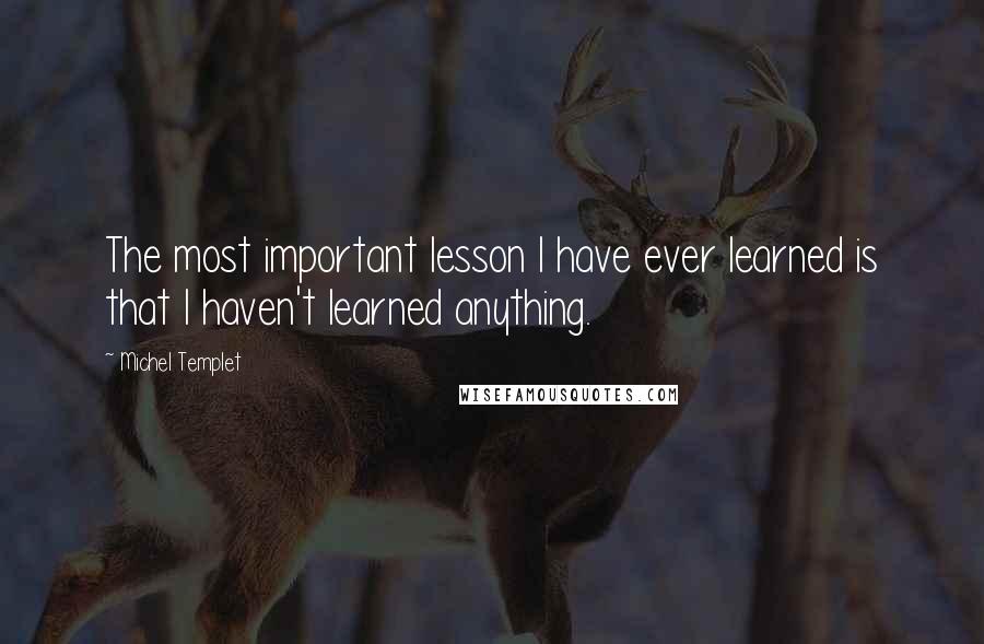 Michel Templet quotes: The most important lesson I have ever learned is that I haven't learned anything. Michel Templet quotes: The most important lesson I have ever learned is that I haven't learned anything.