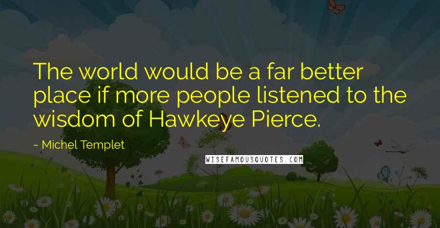 Michel Templet quotes: The world would be a far better place if more people listened to the wisdom of Hawkeye Pierce.