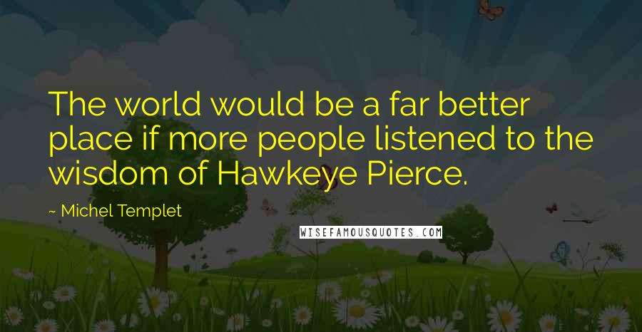 Michel Templet quotes: The world would be a far better place if more people listened to the wisdom of Hawkeye Pierce. Michel Templet quotes: The world would be a far better place if more people listened to the wisdom of Hawkeye Pierce.