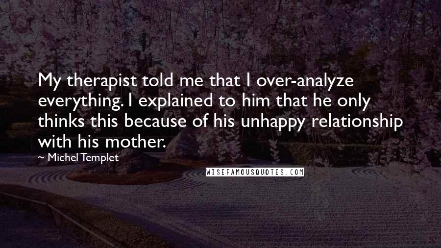Michel Templet quotes: My therapist told me that I over-analyze everything. I explained to him that he only thinks this because of his unhappy relationship with his mother.