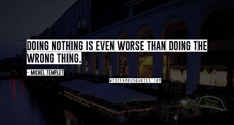 Michel Templet quotes: Doing nothing is even worse than doing the wrong thing.