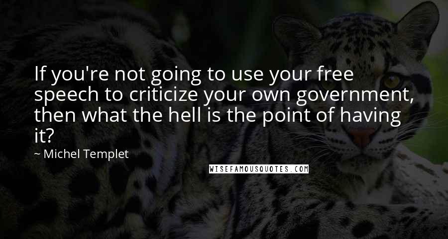 Michel Templet quotes: If you're not going to use your free speech to criticize your own government, then what the hell is the point of having it?