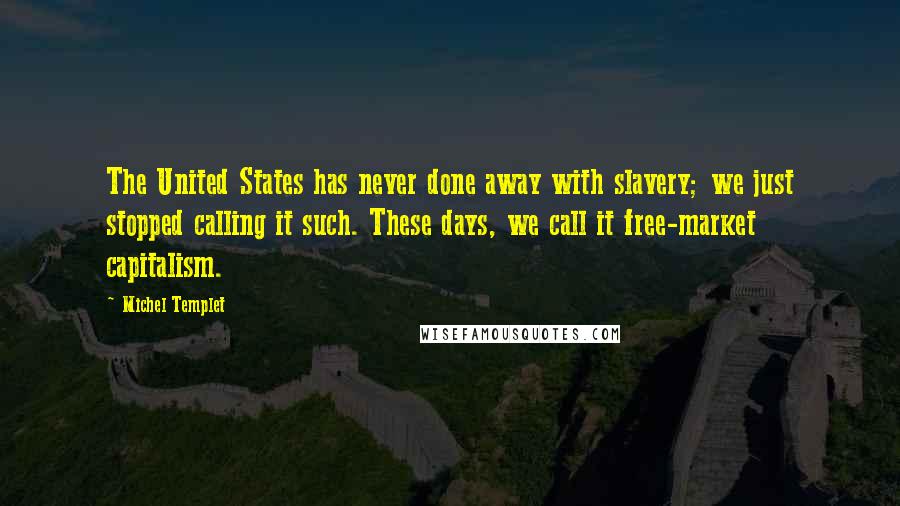 Michel Templet quotes: The United States has never done away with slavery; we just stopped calling it such. These days, we call it free-market capitalism.