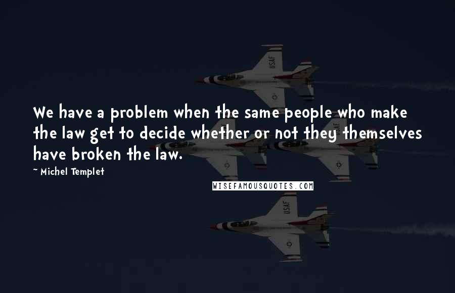 Michel Templet quotes: We have a problem when the same people who make the law get to decide whether or not they themselves have broken the law.