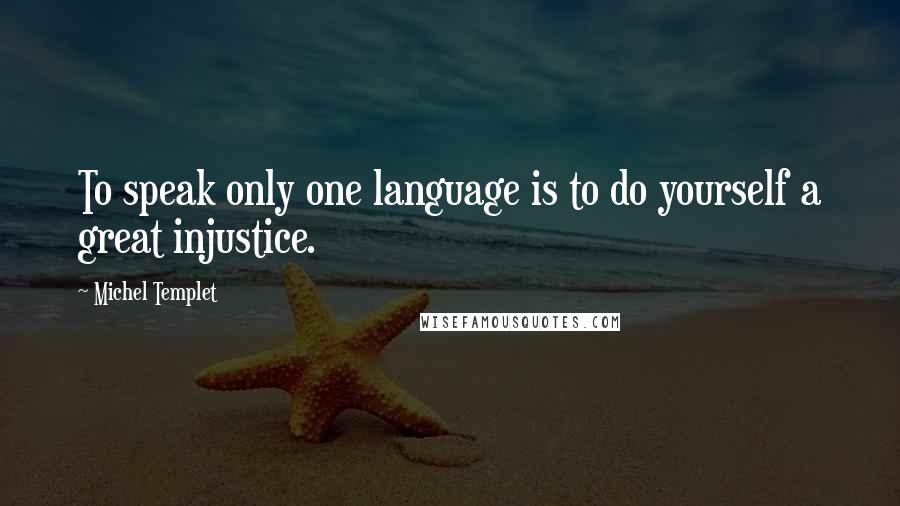 Michel Templet quotes: To speak only one language is to do yourself a great injustice. Michel Templet quotes: To speak only one language is to do yourself a great injustice.