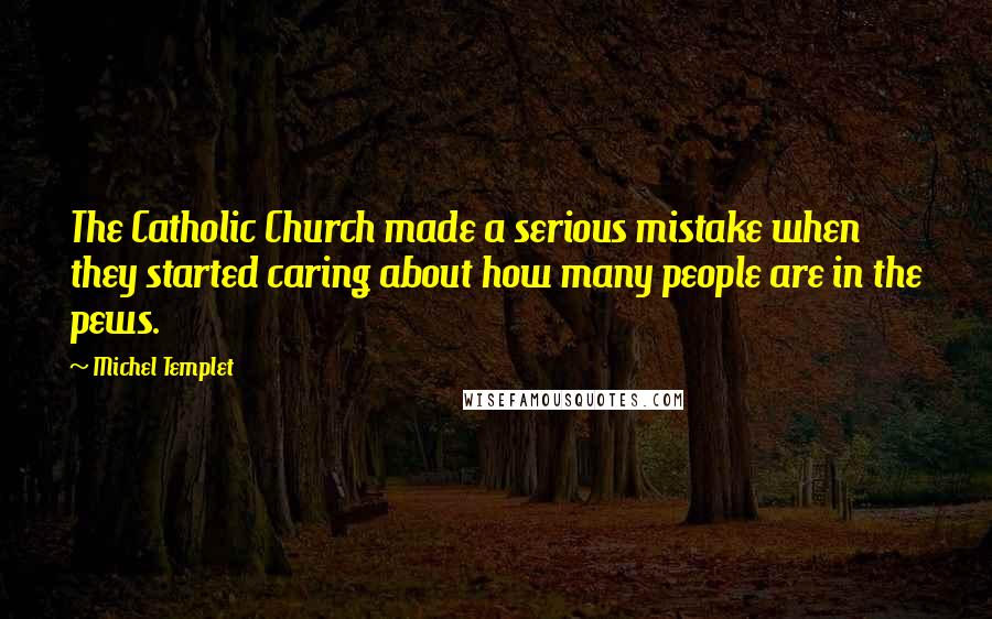 Michel Templet quotes: The Catholic Church made a serious mistake when they started caring about how many people are in the pews. Michel Templet quotes: The Catholic Church made a serious mistake when they started caring about how many people are in the pews.