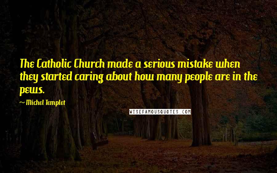 Michel Templet quotes: The Catholic Church made a serious mistake when they started caring about how many people are in the pews.