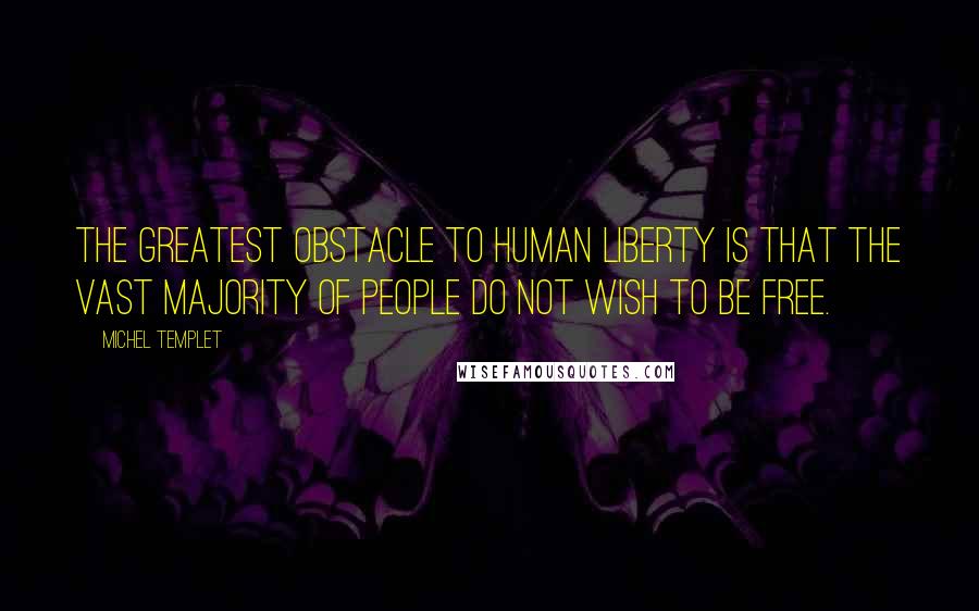 Michel Templet quotes: The greatest obstacle to human liberty is that the vast majority of people do not wish to be free. Michel Templet quotes: The greatest obstacle to human liberty is that the vast majority of people do not wish to be free.