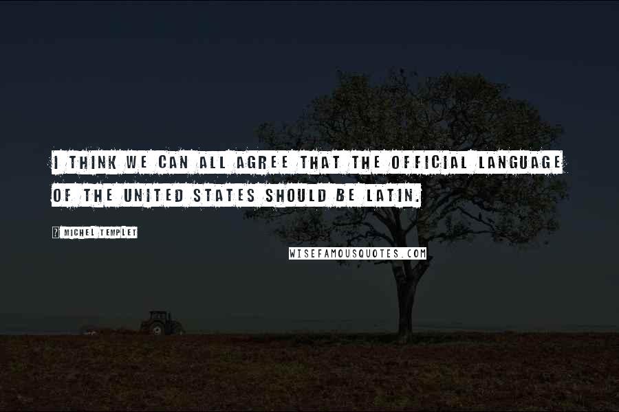 Michel Templet quotes: I think we can all agree that the official language of the United States should be Latin.