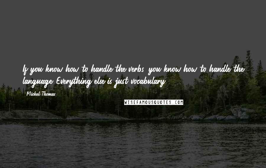 Michel Thomas quotes: If you know how to handle the verbs, you know how to handle the language. Everything else is just vocabulary.