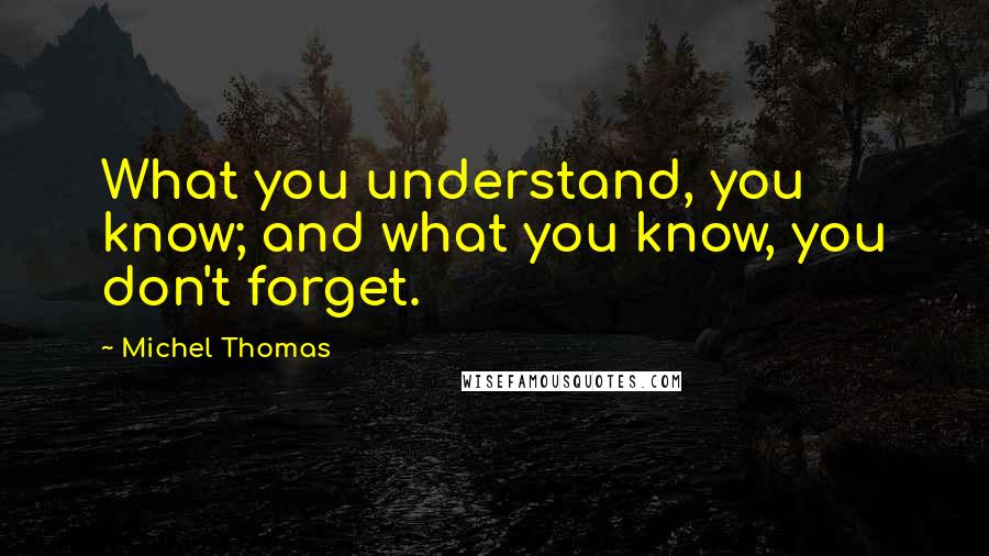 Michel Thomas quotes: What you understand, you know; and what you know, you don't forget.