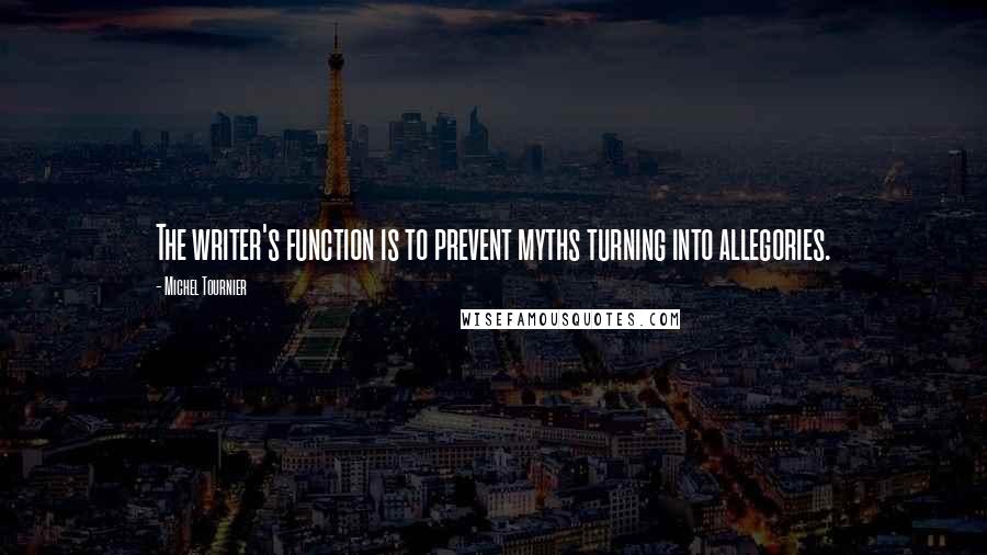 Michel Tournier quotes: The writer's function is to prevent myths turning into allegories.