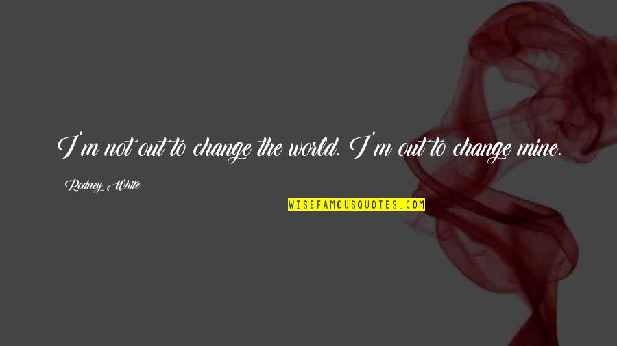 Michel Wieviorka Quotes By Rodney White: I'm not out to change the world. I'm Michel Wieviorka Quotes By Rodney White: I'm not out to change the world. I'm