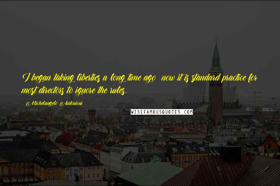 Michelangelo Antonioni quotes: I began taking liberties a long time ago; now it is standard practice for most directors to ignore the rules.