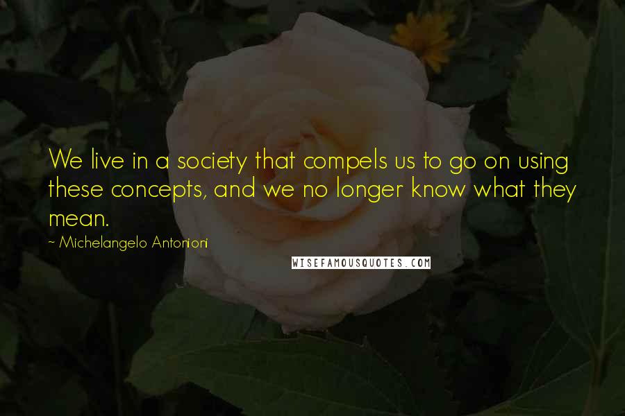 Michelangelo Antonioni quotes: We live in a society that compels us to go on using these concepts, and we no longer know what they mean. Michelangelo Antonioni quotes: We live in a society that compels us to go on using these concepts, and we no longer know what they mean.