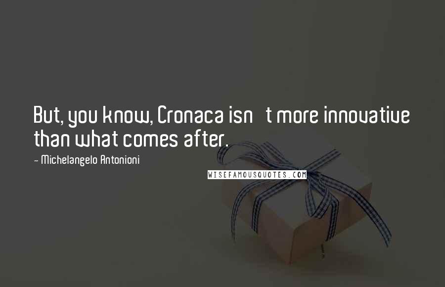 Michelangelo Antonioni quotes: But, you know, Cronaca isn't more innovative than what comes after.