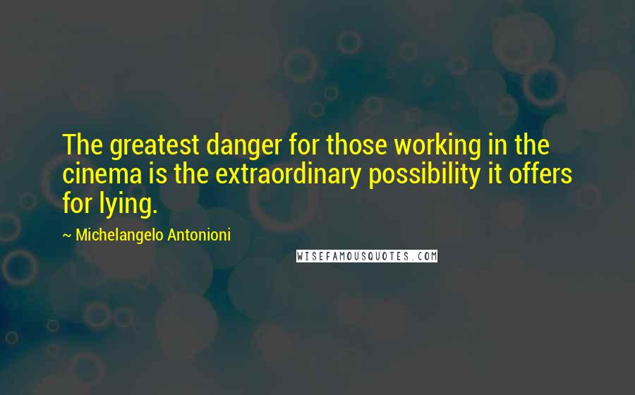 Michelangelo Antonioni quotes: The greatest danger for those working in the cinema is the extraordinary possibility it offers for lying. Michelangelo Antonioni quotes: The greatest danger for those working in the cinema is the extraordinary possibility it offers for lying.