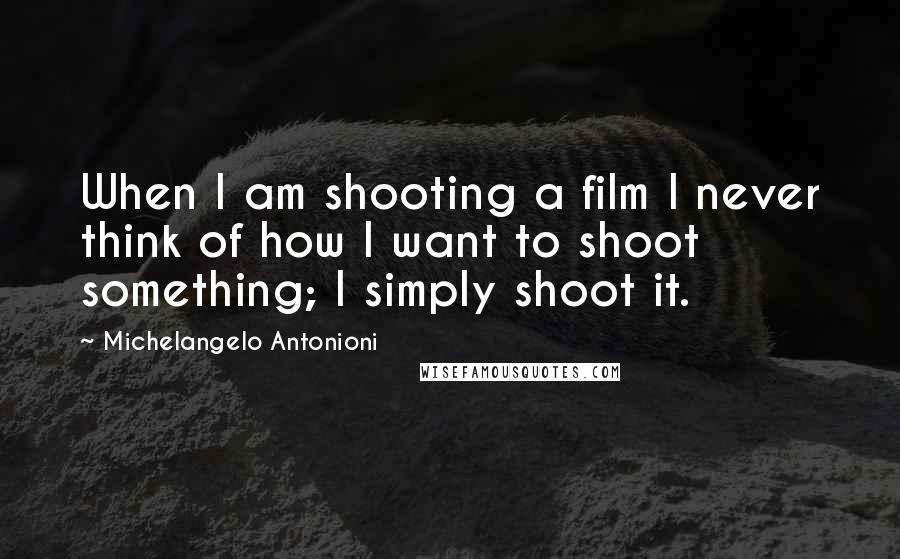 Michelangelo Antonioni quotes: When I am shooting a film I never think of how I want to shoot something; I simply shoot it.
