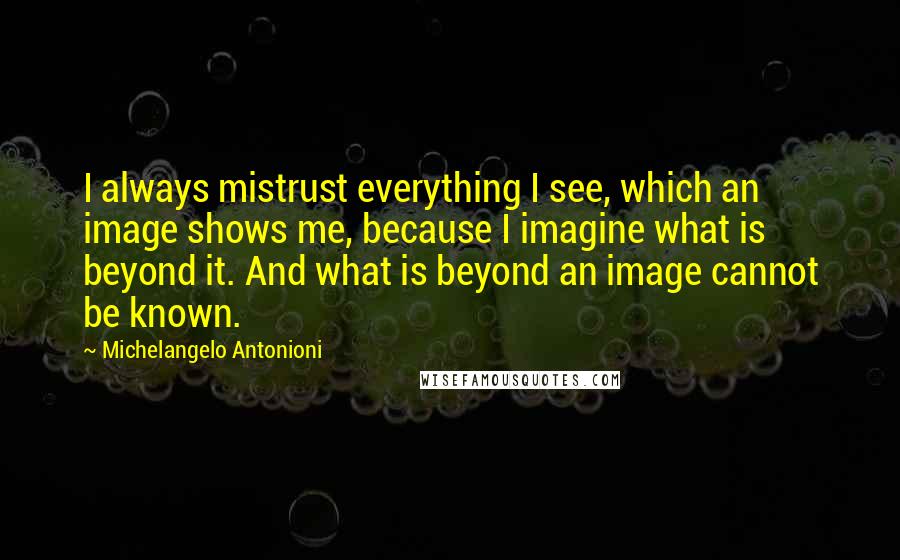 Michelangelo Antonioni quotes: I always mistrust everything I see, which an image shows me, because I imagine what is beyond it. And what is beyond an image cannot be known. Michelangelo Antonioni quotes: I always mistrust everything I see, which an image shows me, because I imagine what is beyond it. And what is beyond an image cannot be known.
