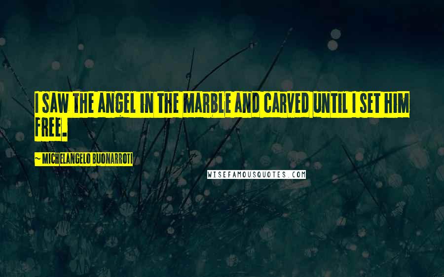 Michelangelo Buonarroti quotes: I saw the angel in the marble and carved until I set him free.