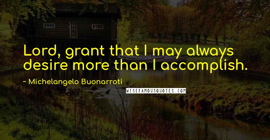 Michelangelo Buonarroti quotes: Lord, grant that I may always desire more than I accomplish.