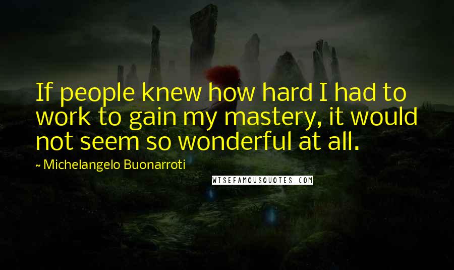 Michelangelo Buonarroti quotes: If people knew how hard I had to work to gain my mastery, it would not seem so wonderful at all.