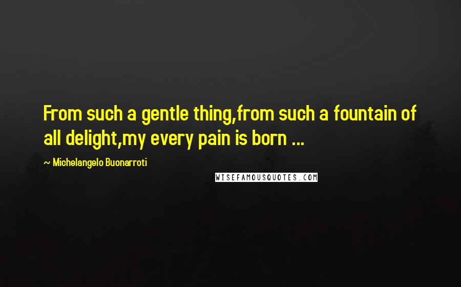 Michelangelo Buonarroti quotes: From such a gentle thing,from such a fountain of all delight,my every pain is born ...