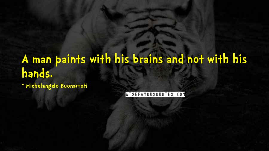 Michelangelo Buonarroti quotes: A man paints with his brains and not with his hands.